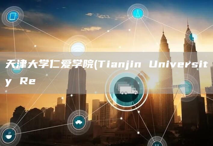 天津大学仁爱学院(Tianjin University Re(图1)