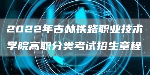 2022年吉林铁路职业技术学院高职分类考试招生章程