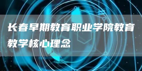 长春早期教育职业学院教育教学核心理念