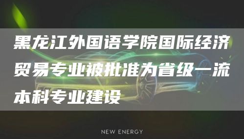 黑龙江外国语学院国际经济贸易专业被批准为省级一流本科专业建设(图1)