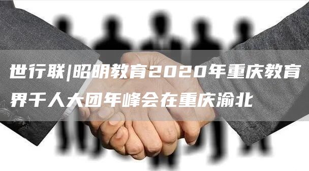 世行联|昭明教育2020年重庆教育界千人大团年峰会在重庆渝北