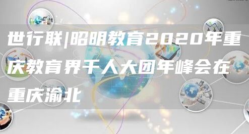 世行联|昭明教育2020年重庆教育界千人大团年峰会在重庆渝北(图1)