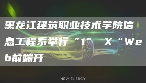 黑龙江建筑职业技术学院信息工程系举行“1” X“Web前端开(图1)