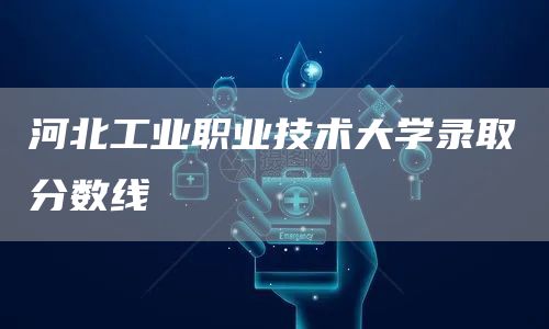 河北工业职业技术大学录取分数线