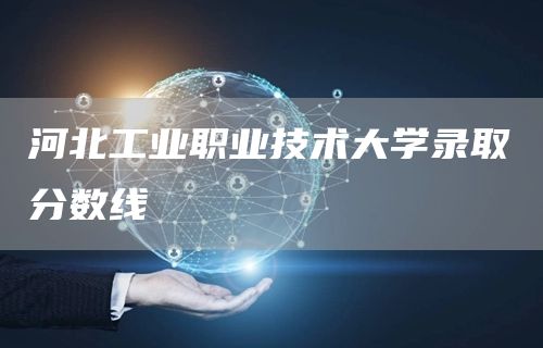 河北工业职业技术大学录取分数线(图1)