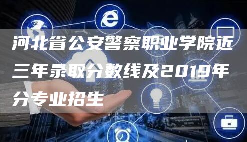 河北省公安警察职业学院近三年录取分数线及2019年分专业招生