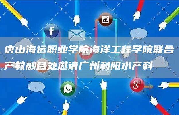 唐山海运职业学院海洋工程学院联合产教融合处邀请广州利阳水产科(图1)