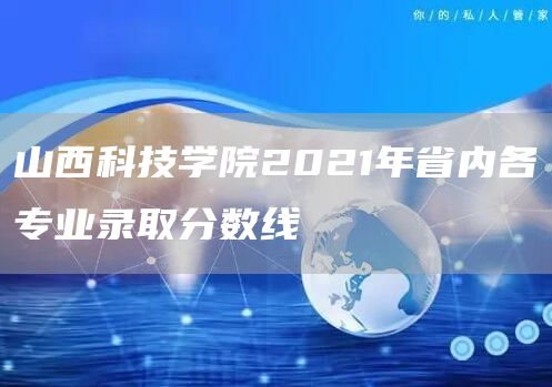 山西科技学院2021年省内各专业录取分数线(图1)