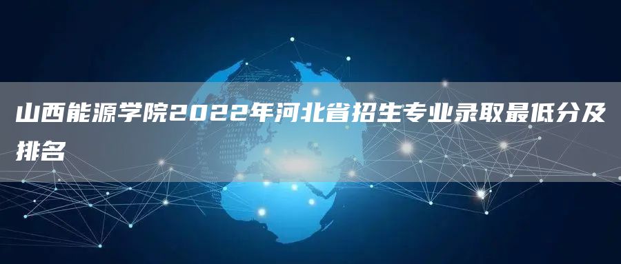 山西能源学院2022年河北省招生专业录取最低分及排名(图1)