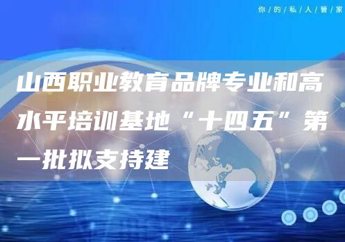 山西职业教育品牌专业和高水平培训基地“十四五”第一批拟支持建