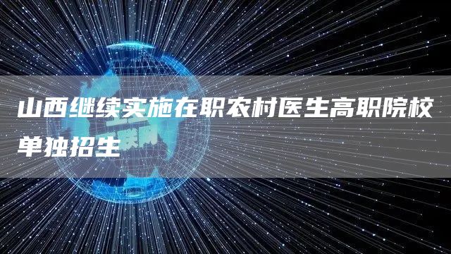 山西继续实施在职农村医生高职院校单独招生(图1)