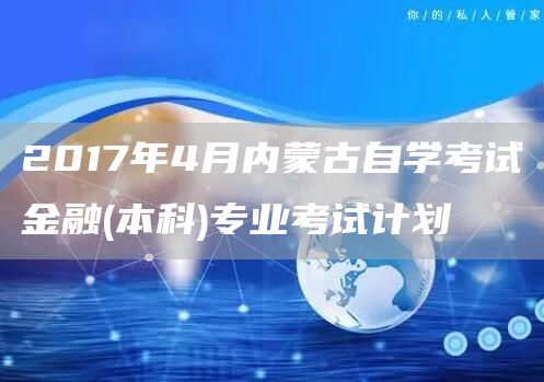 2017年4月内蒙古自学考试金融(本科)专业考试计划(图1)