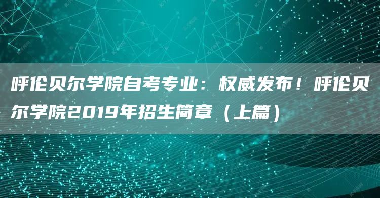 呼伦贝尔学院自考专业：权威发布！呼伦贝尔学院2019年招生简章（上篇）(图1)