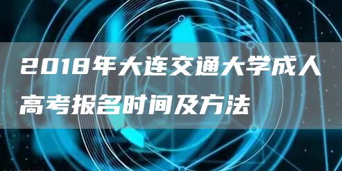 2018年大连交通大学成人高考报名时间及方法(图1)