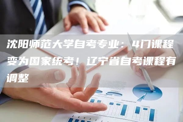 沈阳师范大学自考专业：4门课程变为国家统考！辽宁省自考课程有调整(图1)