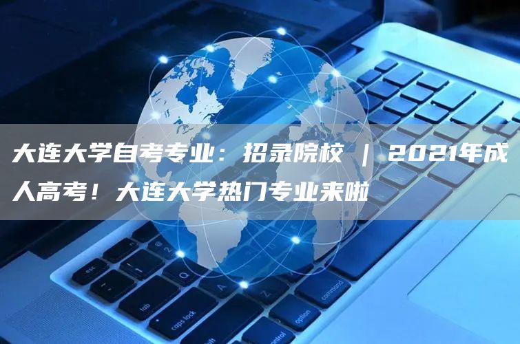 大连大学自考专业：招录院校 | 2021年成人高考！大连大学热门专业来啦(图1)