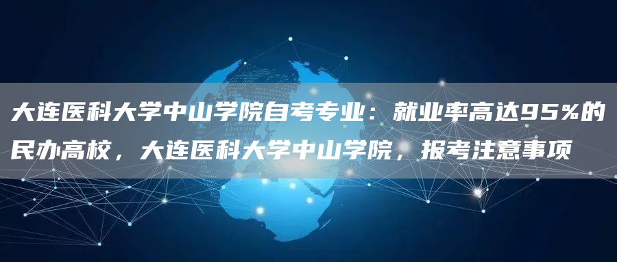 大连医科大学中山学院自考专业：就业率高达95%的民办高校，大连医科大学中山学院，报考注意事项(图1)