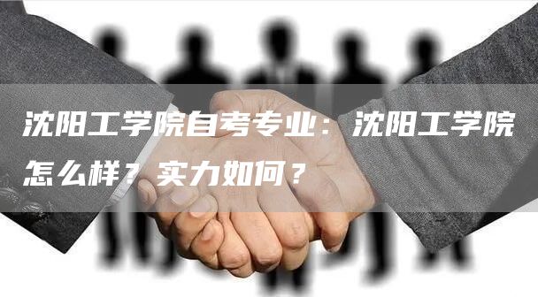 沈阳工学院自考专业：沈阳工学院怎么样？实力如何？