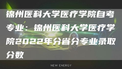 锦州医科大学医疗学院自考专业：锦州医科大学医疗学院2022年分省分专业录取分数(图1)