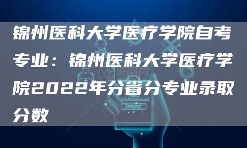 锦州医科大学医疗学院自考专业：锦州医科大学医疗学院2022年分省分专业录取分数