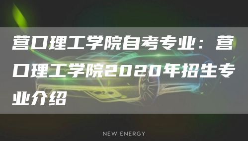 营口理工学院自考专业：营口理工学院2020年招生专业介绍