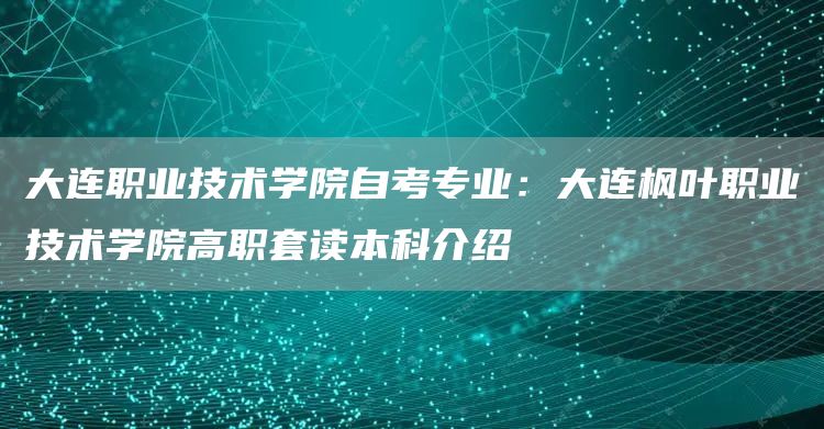 大连职业技术学院自考专业：大连枫叶职业技术学院高职套读本科介绍(图1)