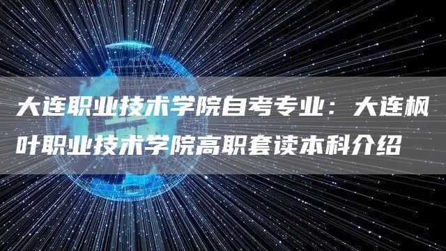 大连职业技术学院自考专业：大连枫叶职业技术学院高职套读本科介绍