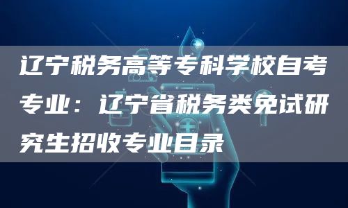 辽宁税务高等专科学校自考专业：辽宁省税务类免试研究生招收专业目录(图1)