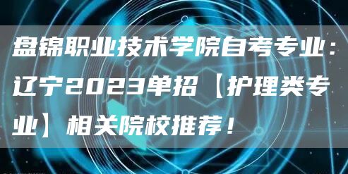 盘锦职业技术学院自考专业：辽宁2023单招【护理类专业】相关院校推荐！(图1)