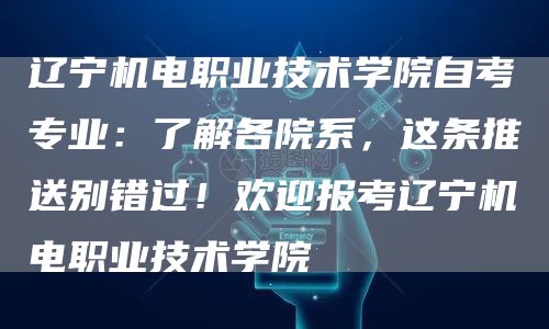 辽宁机电职业技术学院自考专业：了解各院系，这条推送别错过！欢迎报考辽宁机电职业技