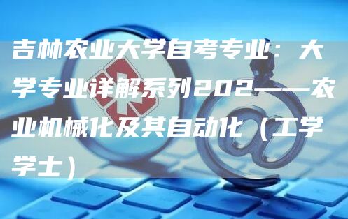 吉林农业大学自考专业：大学专业详解系列202——农业机械化及其自动化（工学学士）(图1)