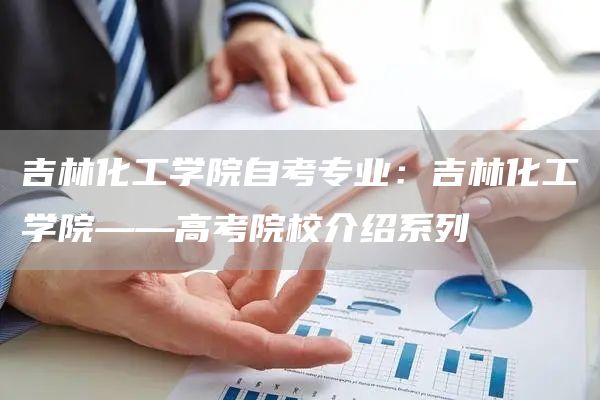 吉林化工学院自考专业：吉林化工学院——高考院校介绍系列