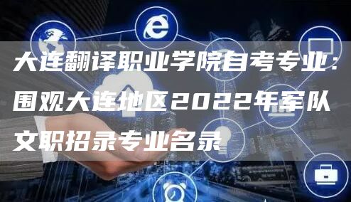 大连翻译职业学院自考专业：围观大连地区2022年军队文职招录专业名录