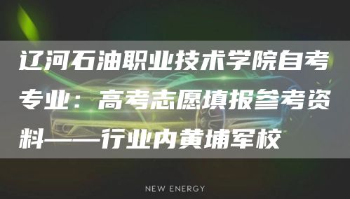 辽河石油职业技术学院自考专业：高考志愿填报参考资料——行业内黄埔军校(图1)