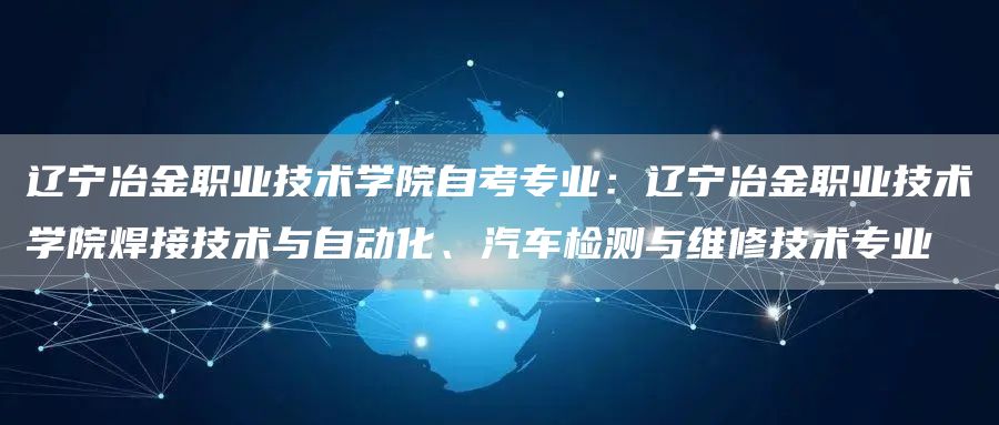 辽宁冶金职业技术学院自考专业：辽宁冶金职业技术学院焊接技术与自动化、汽车检测与维修技术专业(图1)