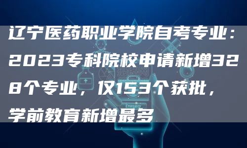 辽宁医药职业学院自考专业：2023专科院校申请新增328个专业，仅153个获批，学前教育新增最多(图1)