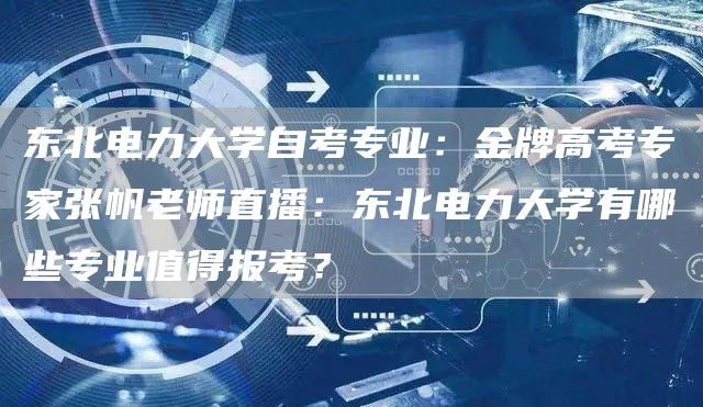 东北电力大学自考专业：金牌高考专家张帆老师直播：东北电力大学有哪些专业值得报考？(图1)