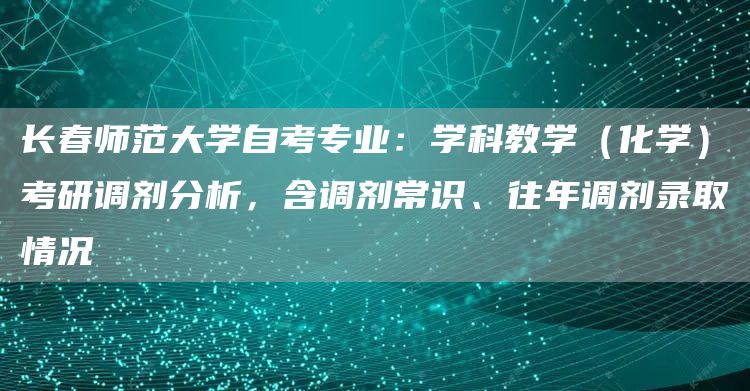 长春师范大学自考专业：学科教学（化学）考研调剂分析，含调剂常识、往年调剂录取情况