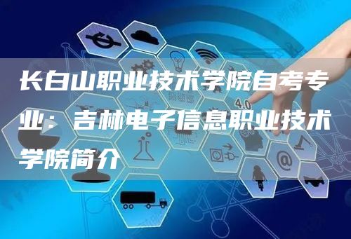 长白山职业技术学院自考专业：吉林电子信息职业技术学院简介