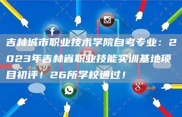 吉林城市职业技术学院自考专业：2023年吉林省职业技能实训基地项目初评！26所学校通过！(图1)