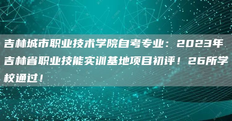 吉林城市职业技术学院自考专业：2023年吉林省职业技能实训基地项目初评！26所学