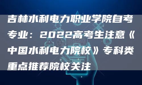 吉林水利电力职业学院自考专业：2022高考生注意《中国水利电力院校》专科类重点推荐院校关注(图1)