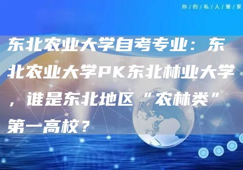 东北农业大学自考专业：东北农业大学PK东北林业大学，谁是东北地区“农林类”第一高