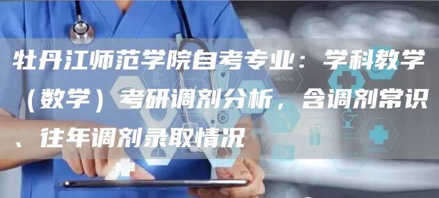 牡丹江师范学院自考专业：学科教学（数学）考研调剂分析，含调剂常识、往年调剂录取情况(图1)