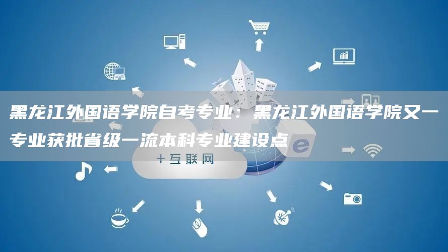 黑龙江外国语学院自考专业：黑龙江外国语学院又一专业获批省级一流本科专业建设点