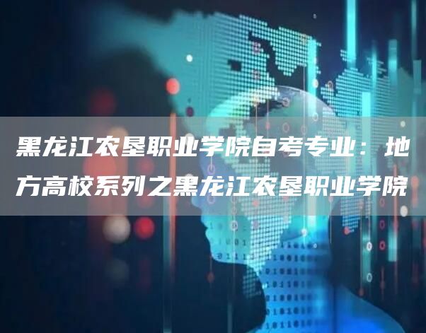 黑龙江农垦职业学院自考专业：地方高校系列之黑龙江农垦职业学院(图1)