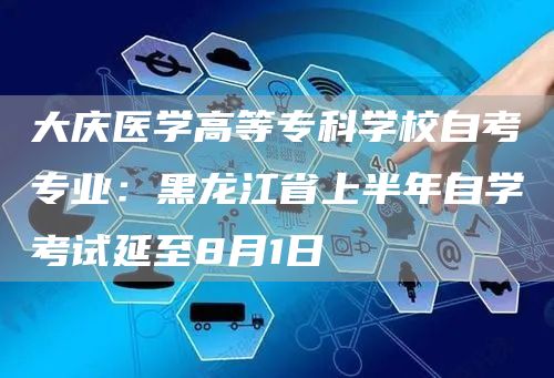 大庆医学高等专科学校自考专业：黑龙江省上半年自学考试延至8月1日(图1)