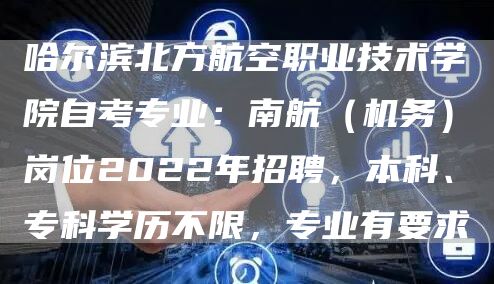 哈尔滨北方航空职业技术学院自考专业：南航（机务）岗位2022年招聘，本科、专科学历不限，专业有要求(图1)