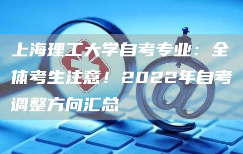 上海理工大学自考专业：全体考生注意！2022年自考调整方向汇总(图1)