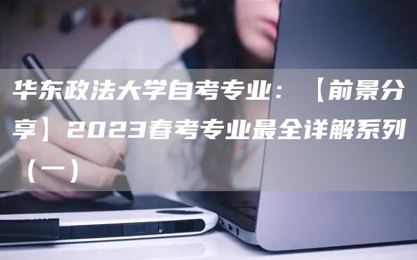 华东政法大学自考专业：【前景分享】2023春考专业最全详解系列（一）